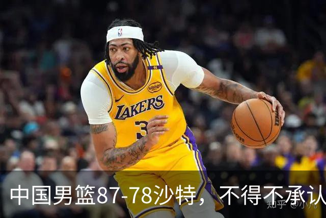 中国男篮87-78沙特，不得不承认6事实，廖三宁余嘉豪越战越勇，半决赛对阵日本郭士强压力大