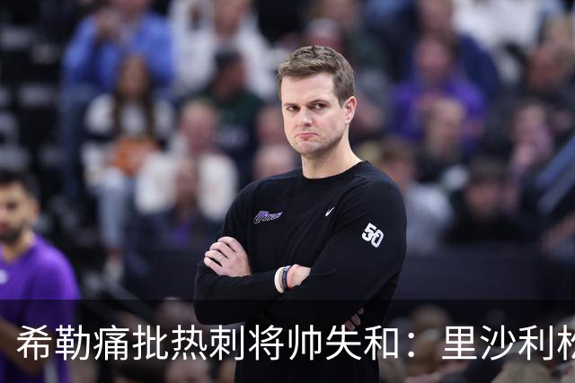 希勒痛批热刺将帅失和：里沙利松将成更衣室隐患