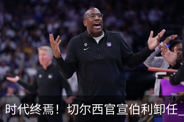 时代终焉！切尔西官宣伯利卸任 清湖资本已完全控制