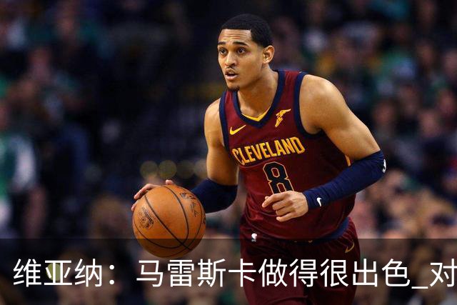 维亚纳：马雷斯卡做得很出色 对这套阵容未来几年竞争力充满信心