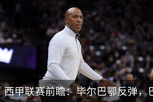 西甲联赛前瞻：毕尔巴鄂反弹，巴萨延续强势的背后故事与数据解读